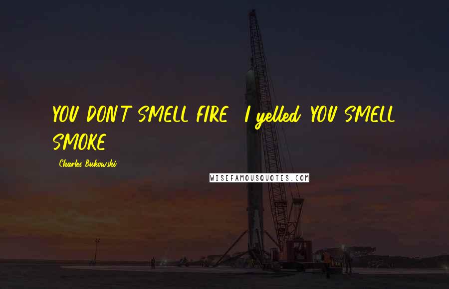 Charles Bukowski Quotes: YOU DON'T SMELL FIRE," I yelled. YOU SMELL SMOKE.