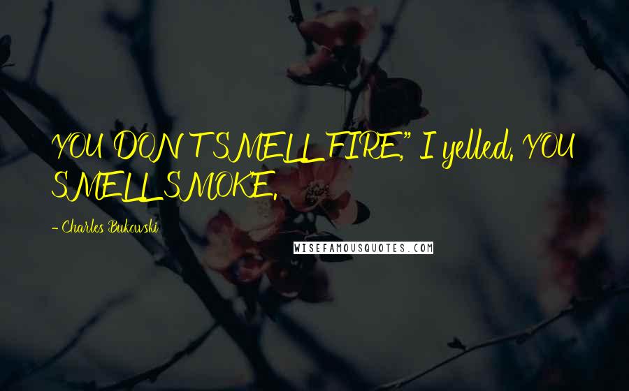 Charles Bukowski Quotes: YOU DON'T SMELL FIRE," I yelled. YOU SMELL SMOKE.