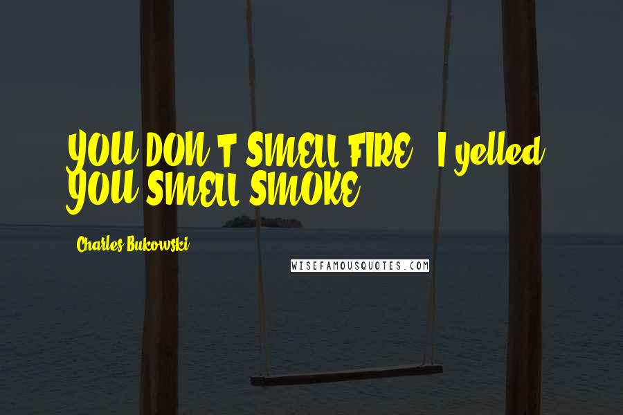 Charles Bukowski Quotes: YOU DON'T SMELL FIRE," I yelled. YOU SMELL SMOKE.