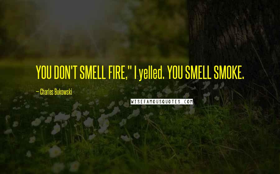 Charles Bukowski Quotes: YOU DON'T SMELL FIRE," I yelled. YOU SMELL SMOKE.