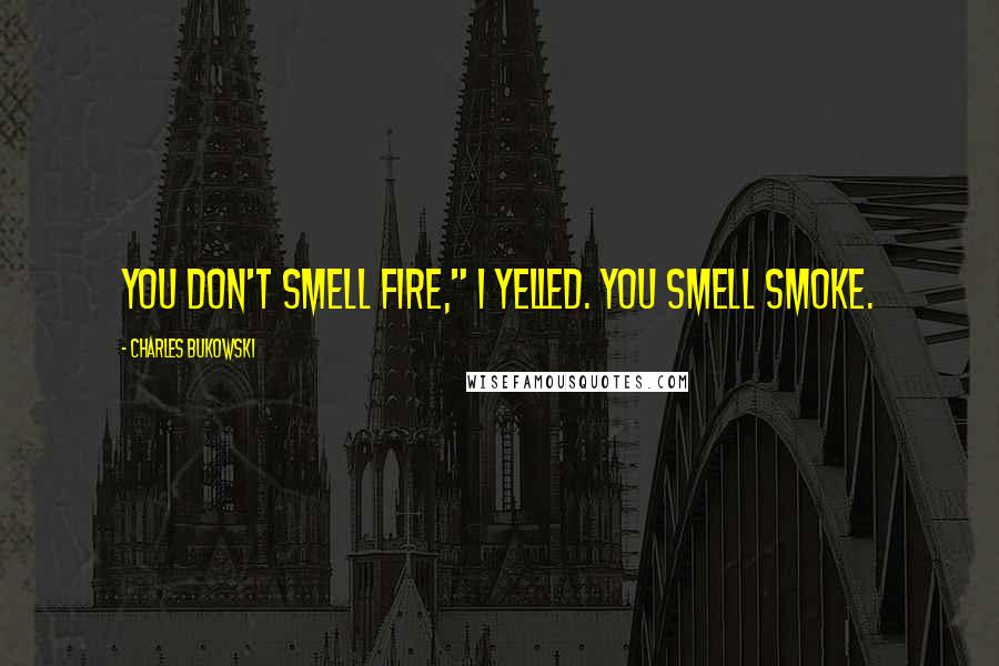 Charles Bukowski Quotes: YOU DON'T SMELL FIRE," I yelled. YOU SMELL SMOKE.
