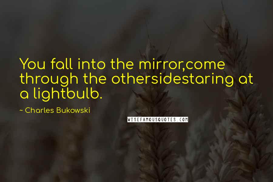 Charles Bukowski Quotes: You fall into the mirror,come through the othersidestaring at a lightbulb.
