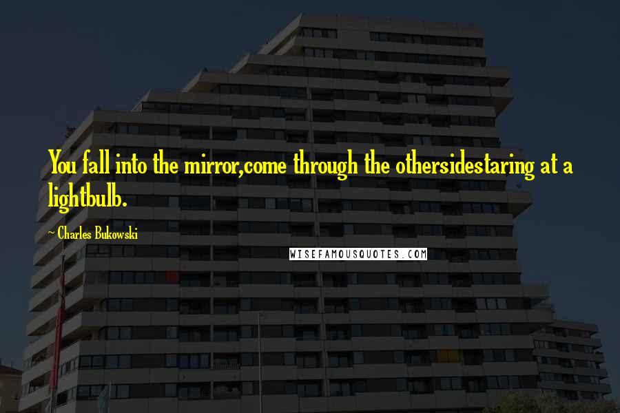 Charles Bukowski Quotes: You fall into the mirror,come through the othersidestaring at a lightbulb.