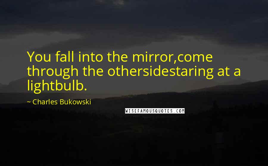 Charles Bukowski Quotes: You fall into the mirror,come through the othersidestaring at a lightbulb.