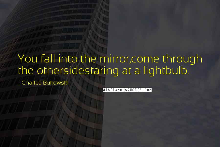 Charles Bukowski Quotes: You fall into the mirror,come through the othersidestaring at a lightbulb.