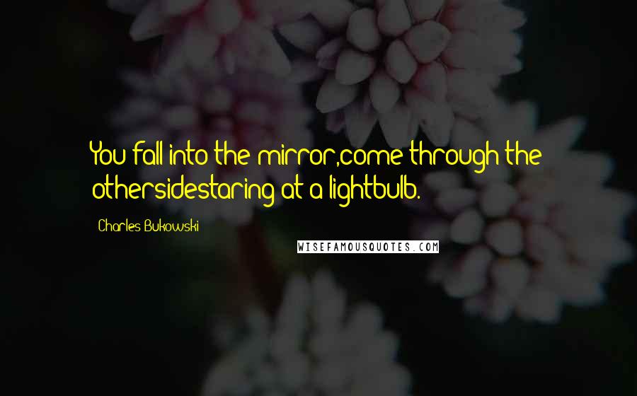 Charles Bukowski Quotes: You fall into the mirror,come through the othersidestaring at a lightbulb.