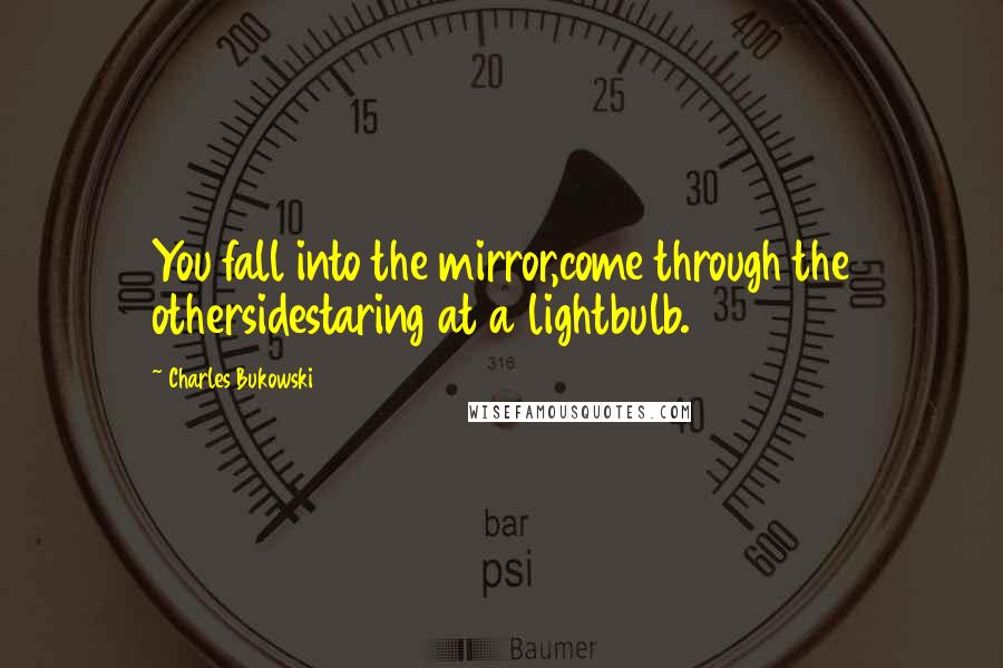 Charles Bukowski Quotes: You fall into the mirror,come through the othersidestaring at a lightbulb.