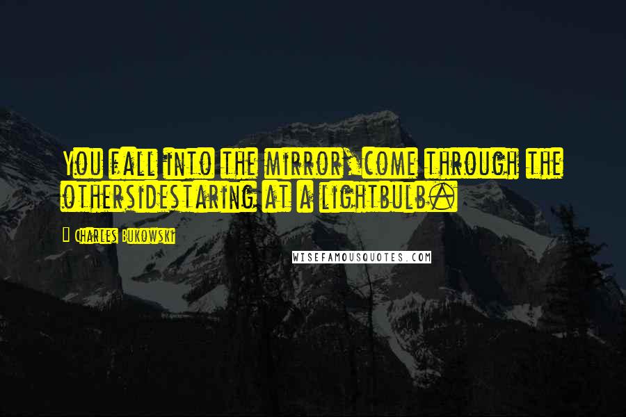 Charles Bukowski Quotes: You fall into the mirror,come through the othersidestaring at a lightbulb.