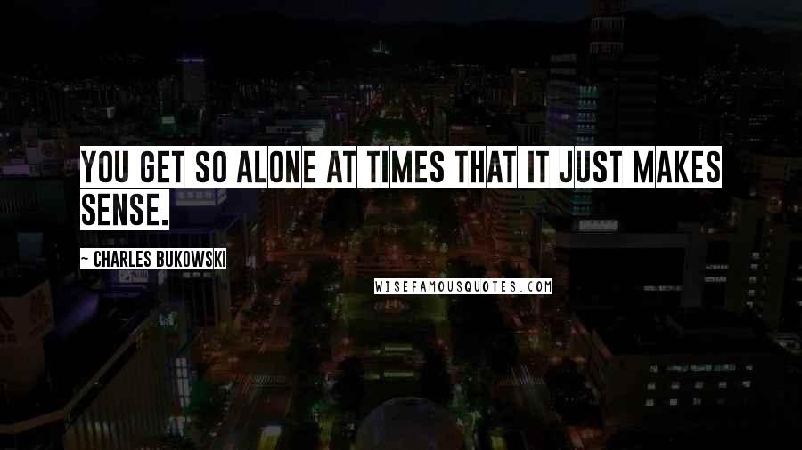 Charles Bukowski Quotes: You get so alone at times that it just makes sense.