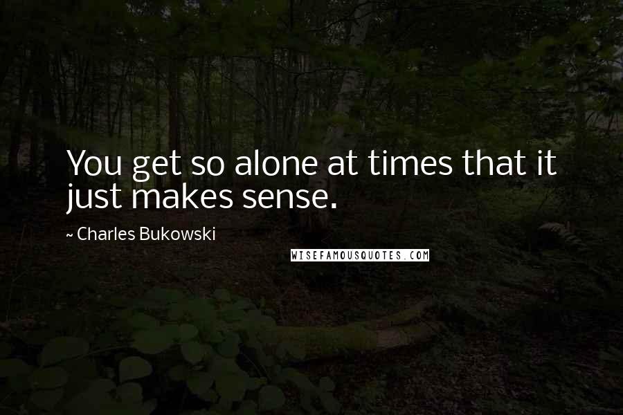 Charles Bukowski Quotes: You get so alone at times that it just makes sense.