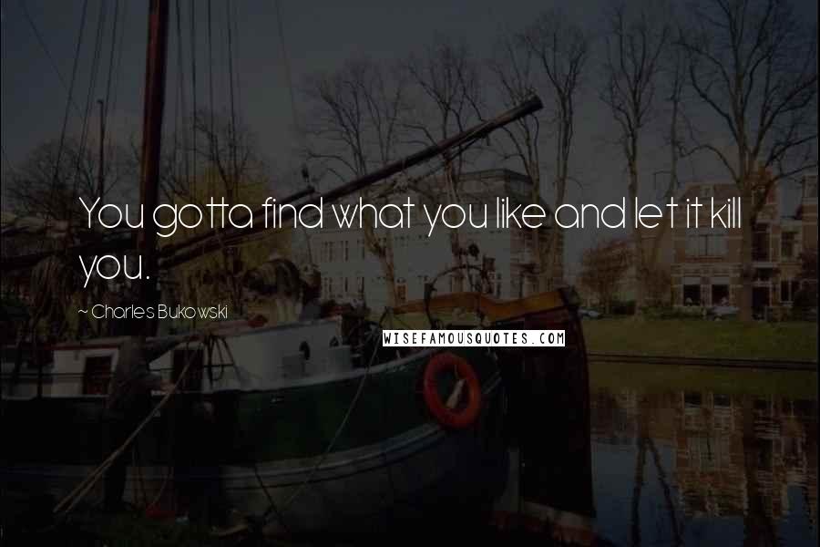 Charles Bukowski Quotes: You gotta find what you like and let it kill you.