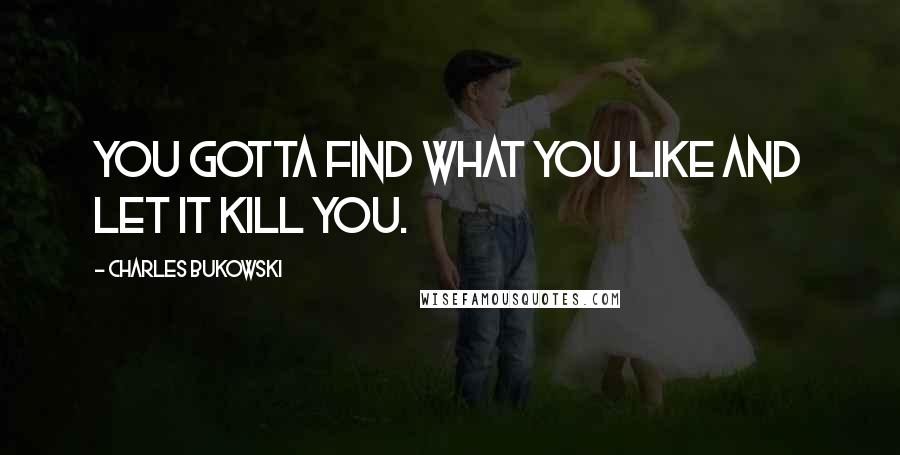 Charles Bukowski Quotes: You gotta find what you like and let it kill you.