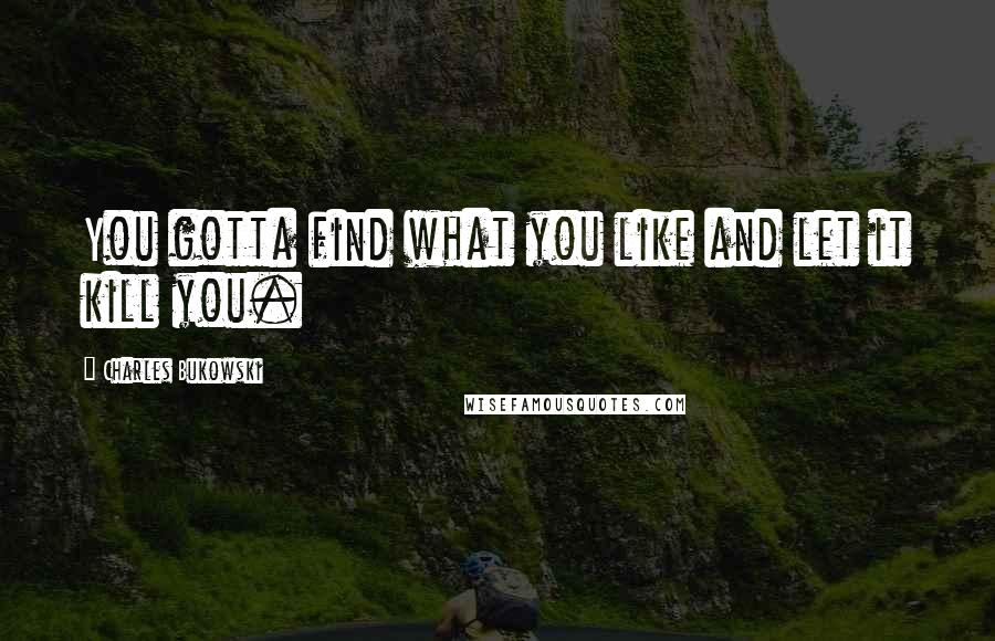 Charles Bukowski Quotes: You gotta find what you like and let it kill you.