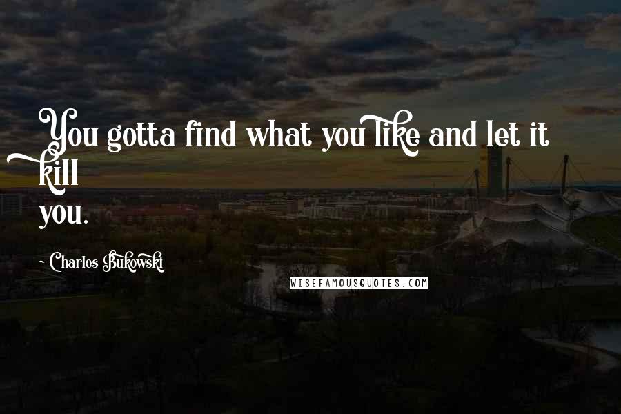 Charles Bukowski Quotes: You gotta find what you like and let it kill you.