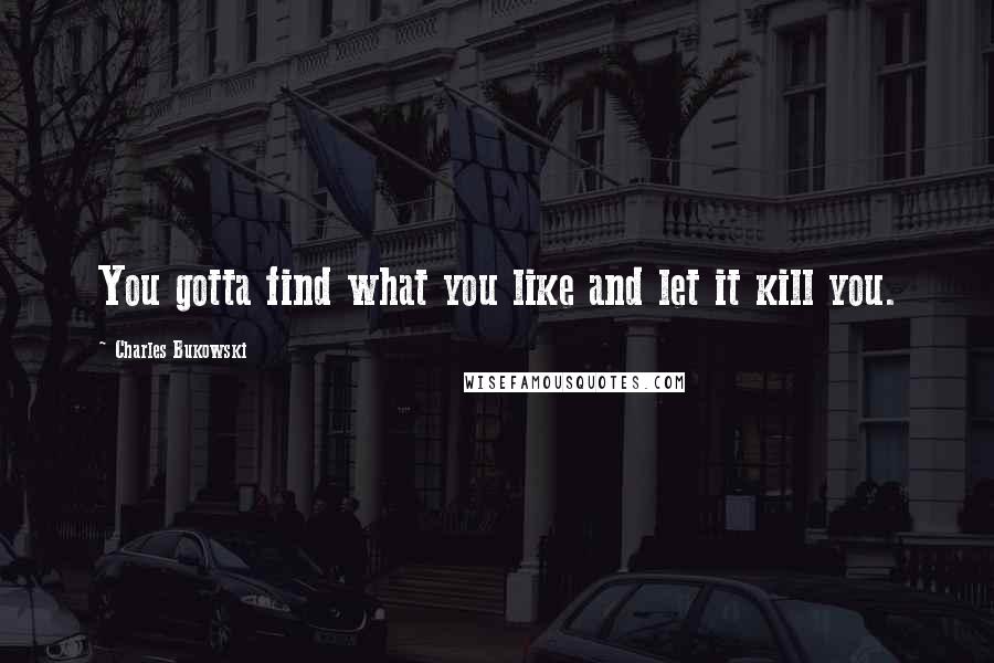 Charles Bukowski Quotes: You gotta find what you like and let it kill you.