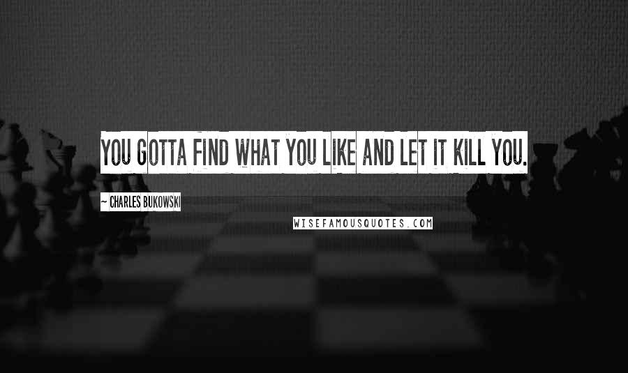 Charles Bukowski Quotes: You gotta find what you like and let it kill you.