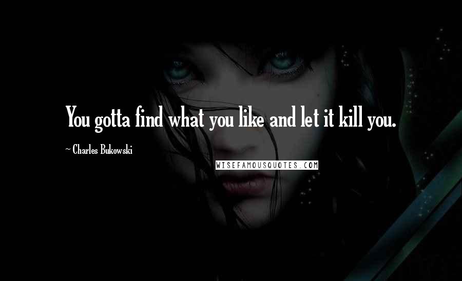 Charles Bukowski Quotes: You gotta find what you like and let it kill you.