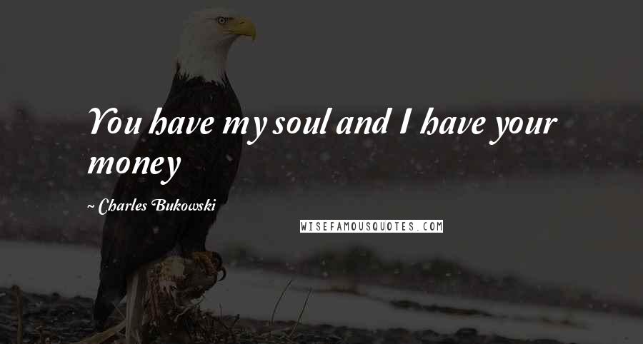 Charles Bukowski Quotes: You have my soul and I have your money