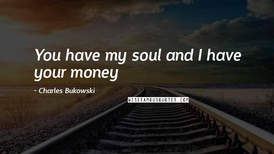 Charles Bukowski Quotes: You have my soul and I have your money