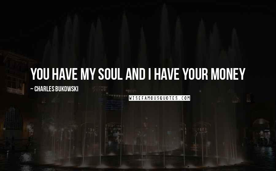 Charles Bukowski Quotes: You have my soul and I have your money
