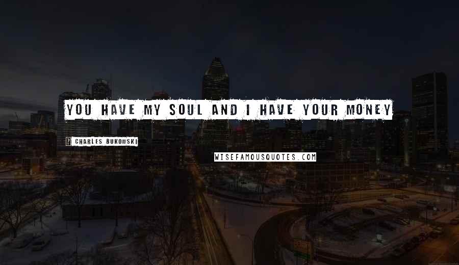 Charles Bukowski Quotes: You have my soul and I have your money