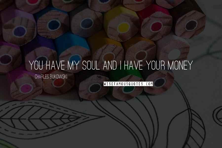 Charles Bukowski Quotes: You have my soul and I have your money