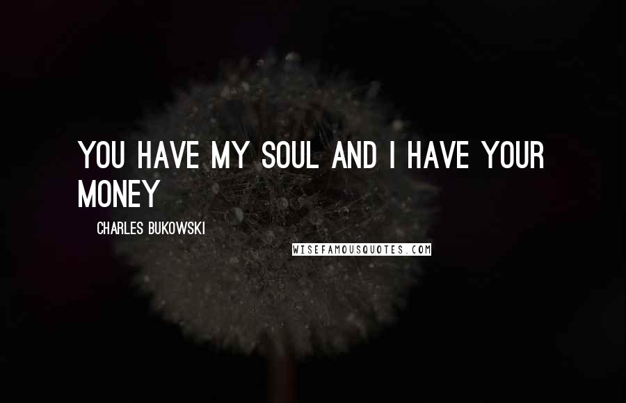 Charles Bukowski Quotes: You have my soul and I have your money