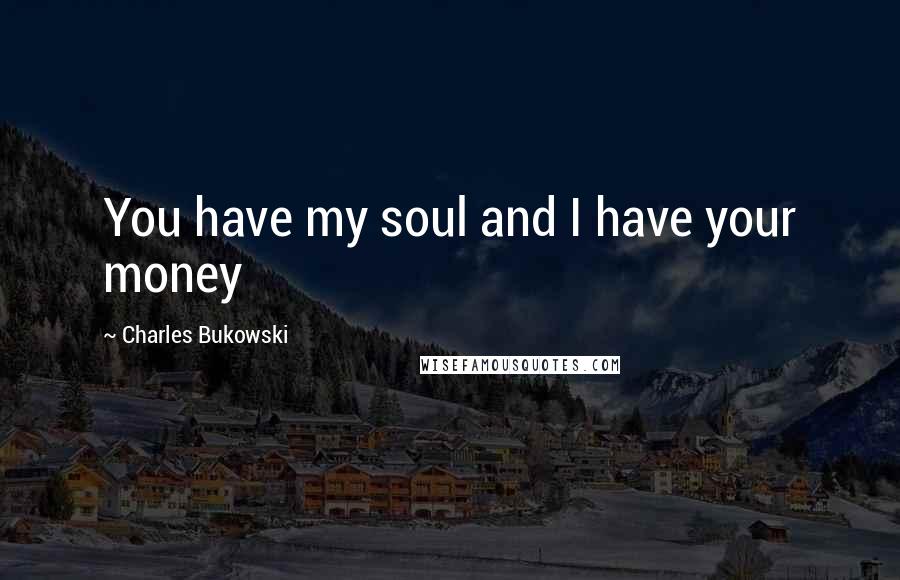 Charles Bukowski Quotes: You have my soul and I have your money