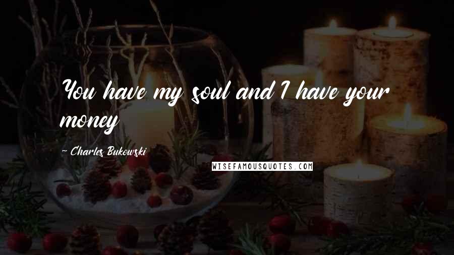 Charles Bukowski Quotes: You have my soul and I have your money