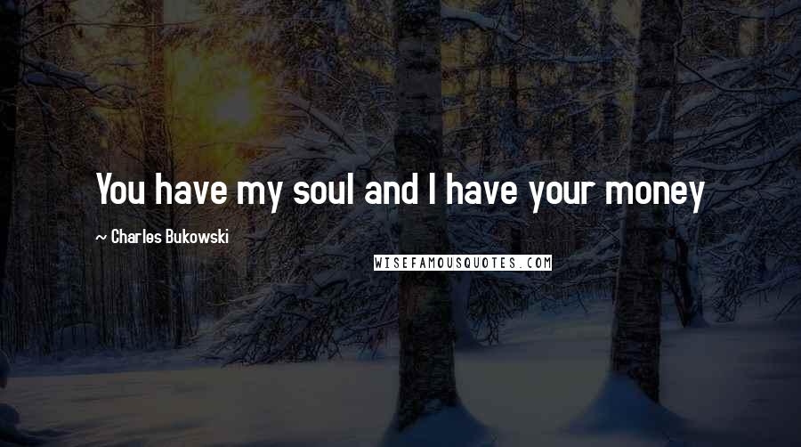 Charles Bukowski Quotes: You have my soul and I have your money