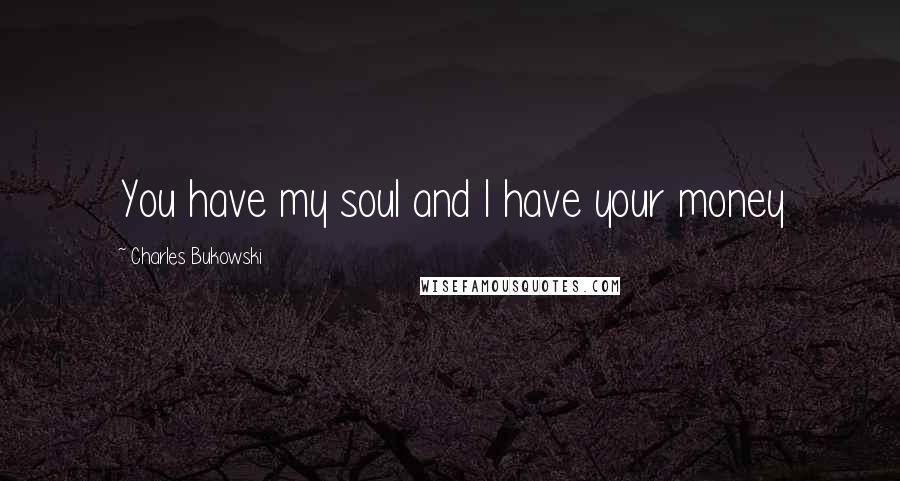 Charles Bukowski Quotes: You have my soul and I have your money