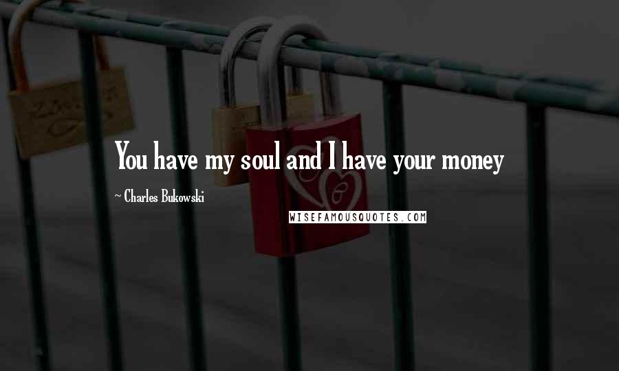 Charles Bukowski Quotes: You have my soul and I have your money