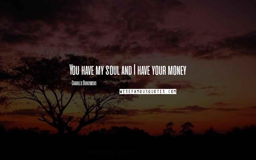 Charles Bukowski Quotes: You have my soul and I have your money