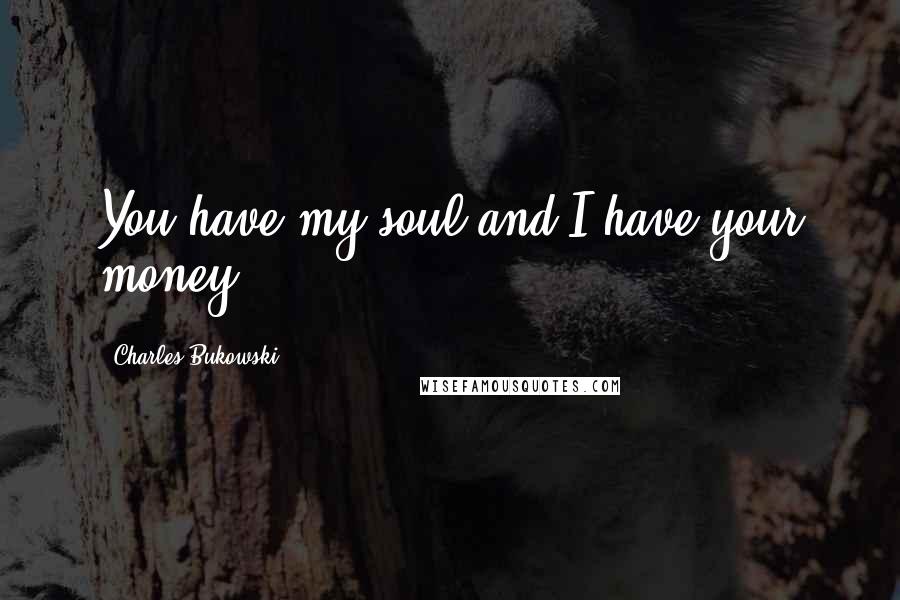 Charles Bukowski Quotes: You have my soul and I have your money