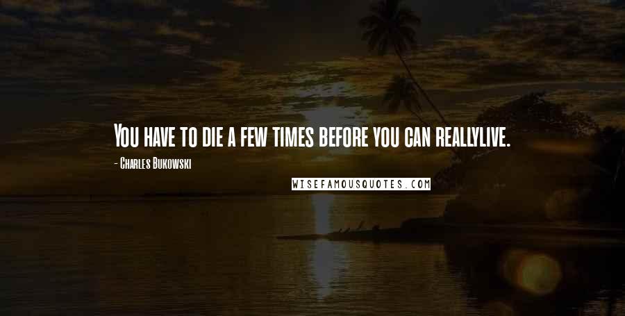 Charles Bukowski Quotes: You have to die a few times before you can reallylive.
