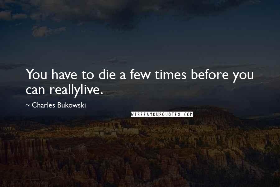 Charles Bukowski Quotes: You have to die a few times before you can reallylive.