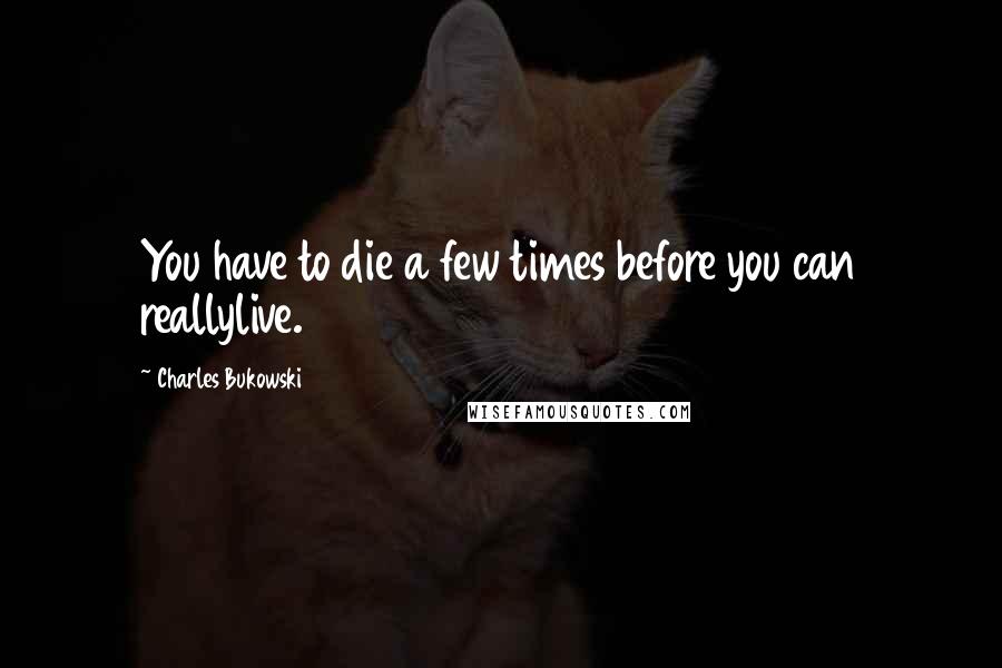 Charles Bukowski Quotes: You have to die a few times before you can reallylive.