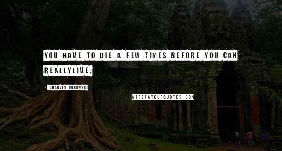 Charles Bukowski Quotes: You have to die a few times before you can reallylive.