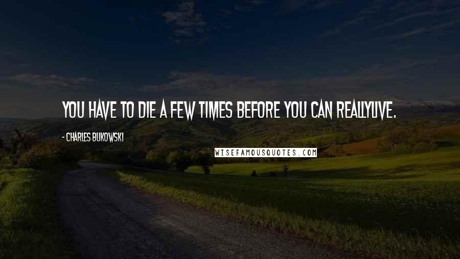 Charles Bukowski Quotes: You have to die a few times before you can reallylive.