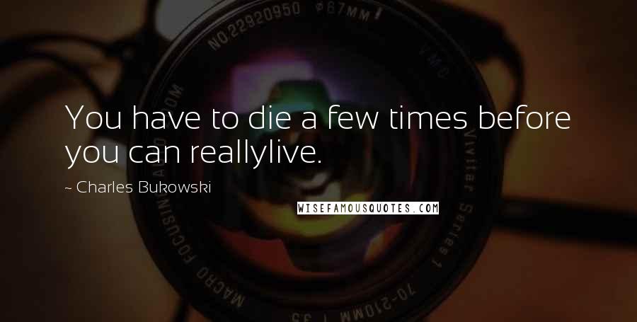 Charles Bukowski Quotes: You have to die a few times before you can reallylive.