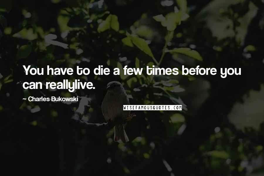 Charles Bukowski Quotes: You have to die a few times before you can reallylive.