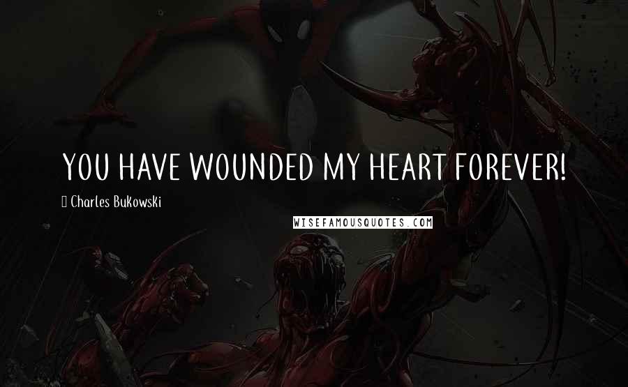 Charles Bukowski Quotes: YOU HAVE WOUNDED MY HEART FOREVER!