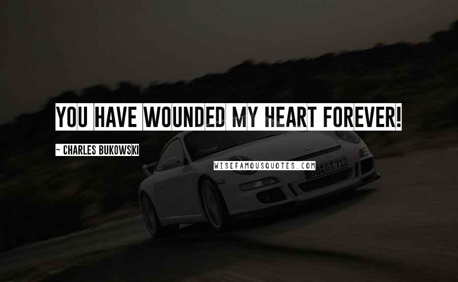 Charles Bukowski Quotes: YOU HAVE WOUNDED MY HEART FOREVER!