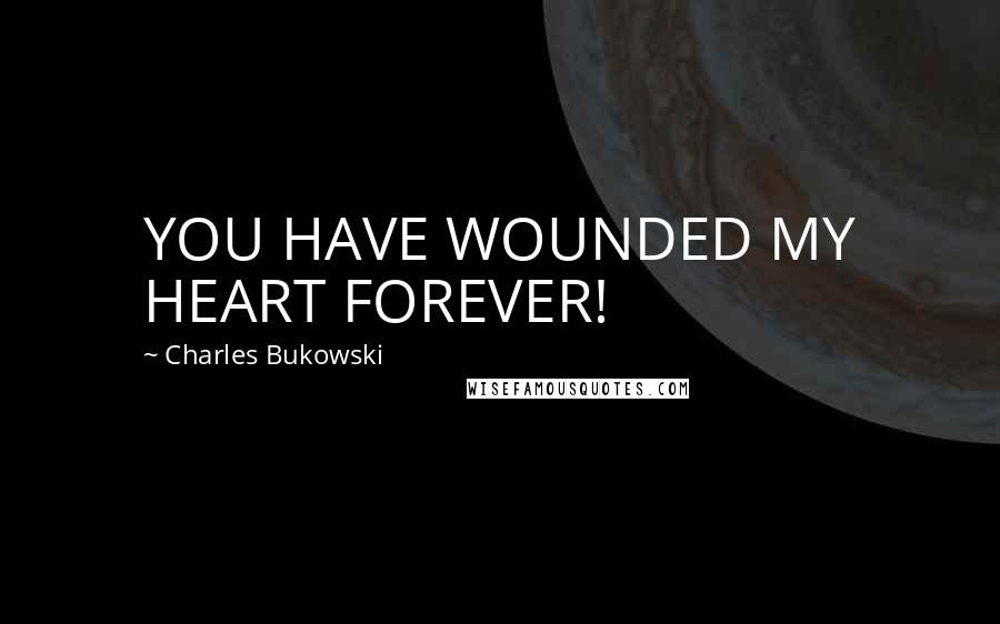 Charles Bukowski Quotes: YOU HAVE WOUNDED MY HEART FOREVER!