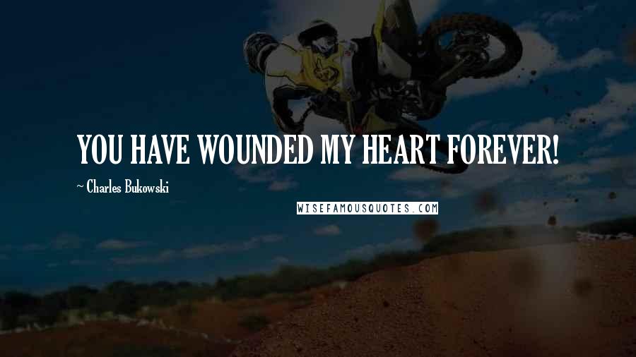 Charles Bukowski Quotes: YOU HAVE WOUNDED MY HEART FOREVER!