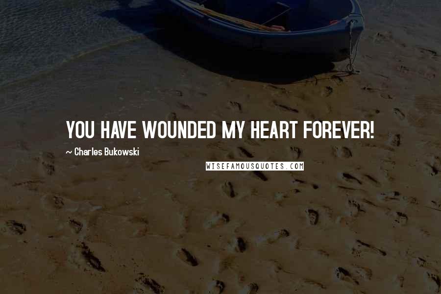 Charles Bukowski Quotes: YOU HAVE WOUNDED MY HEART FOREVER!