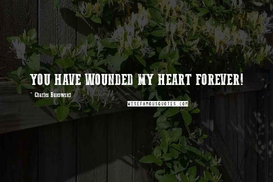 Charles Bukowski Quotes: YOU HAVE WOUNDED MY HEART FOREVER!