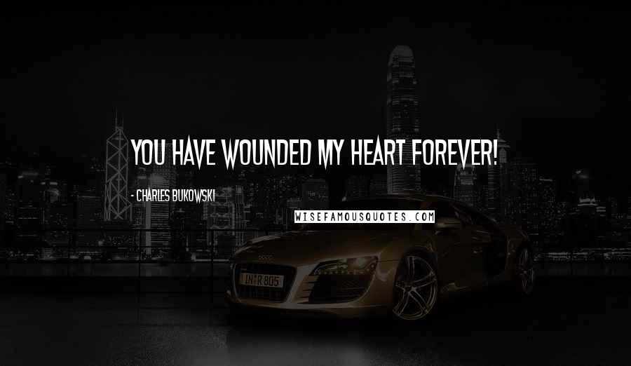Charles Bukowski Quotes: YOU HAVE WOUNDED MY HEART FOREVER!