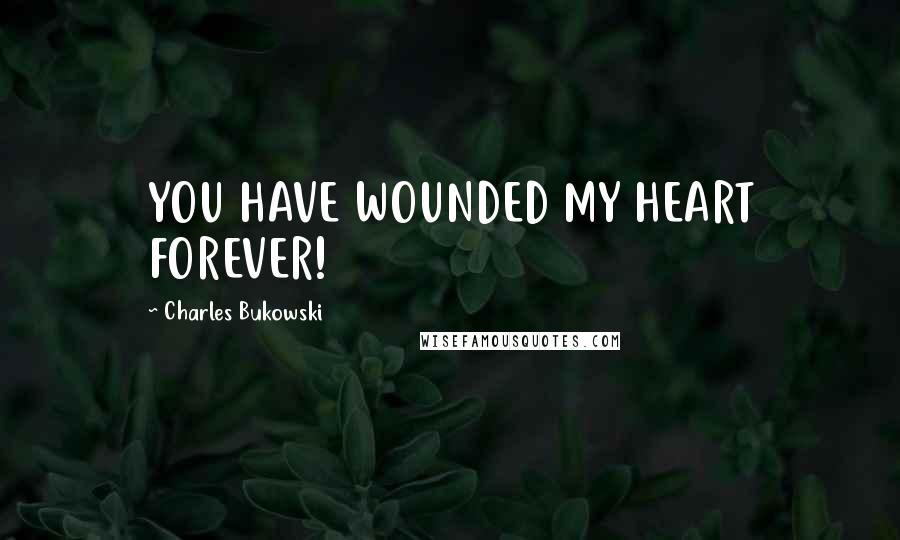 Charles Bukowski Quotes: YOU HAVE WOUNDED MY HEART FOREVER!