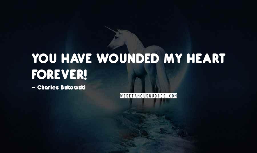 Charles Bukowski Quotes: YOU HAVE WOUNDED MY HEART FOREVER!
